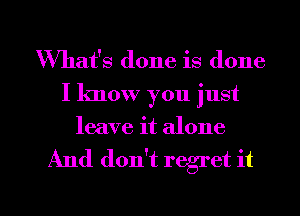 What's done is done
I know you just
leave it alone

And don't regret it

Q
