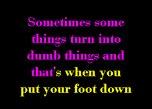Sometimes some
things turn into
dumb things and
that's when you
put your foot down