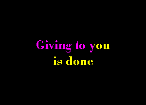 Giving to you

is done
