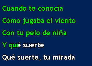 Cuando te conocia

C6mo jugaba el viento

Con tu pelo de niria
Y quc-i- suerte

Que) suerte, tu mirada