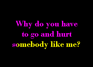 Why do you have

to go and hurt
somebody like me?