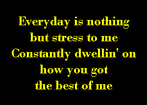 Everyday is nothing
but stress to me
Constantly dwellin' 011
how you got
the best of me