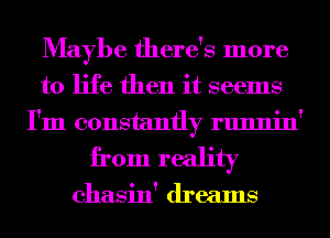 Maybe there's more
to life then it seems
I'm constantly runnin'

from reality

chasin' dreams