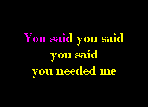 You said you said

you said
you needed me