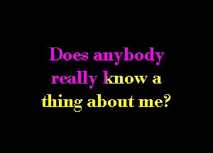Does anybody

really know a
thing about me?