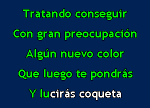 Tratando conseguir
Con gran preocupaci6n
AlgL'm nuevo color
Que luego te pondras

Y luciras coqueta