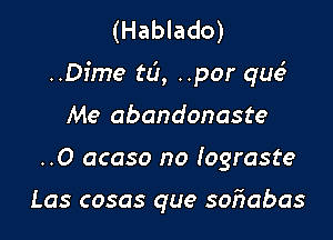 (Hablado)

..Dime til, ..por que?

Me abandonaste
..O acaso no Iograste

Las cosas que sofmbas