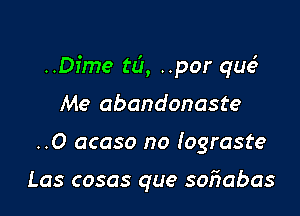 ..Dime til, ..por que?

Me abandonaste
..O acaso no Iograste

Las cosas que sofmbas