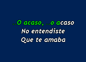 ..O acaso, ..o acaso

No entendfste
Que te amaba