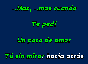 ..Mas, ..mas cuando

Te pedi

Un poco de amor

TL? sin mirar hacia atrds