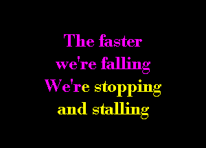 The faster
we're falling

W e're stopping
and stalling