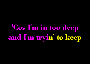 'Cos I'm in too deep

and I'm tryin' to keep