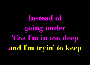 Instead of
going under
'Cos I'm in too deep

and I'm tryin' to keep