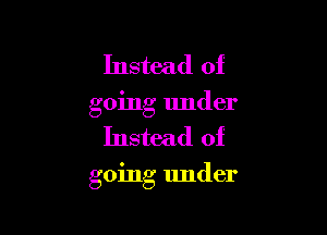Instead of
going under

Instead of

going under