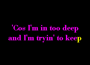 'Cos I'm in too deep

and I'm tryin' to keep