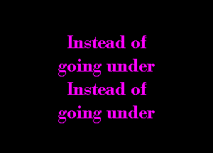 Instead of
going under

Instead of

going under