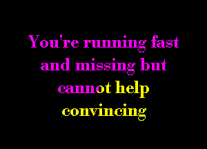 You're running fast
and missing but
cannot help

convincing

g
