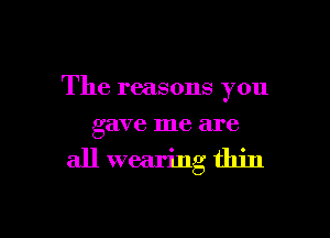 The reasons you

gave me are

all wearing thin