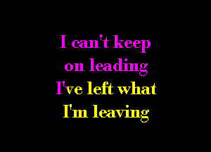 I can't keep
on leading
I've left what

I'm leaving