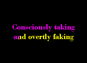 Consciously taking
and overtly faking

g