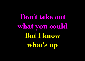 Don't take out
what you could

But I know

what's up