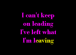 I can't keep
on leading
I've left what

I'm leaving