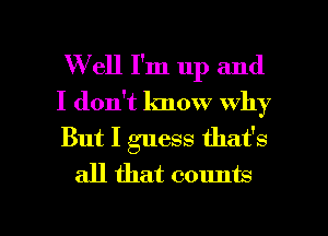 W ell I'm up and

I don't know why

But I guess that's
all that counts

g