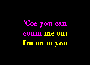 'Cos you can
count me out

I'm on to you