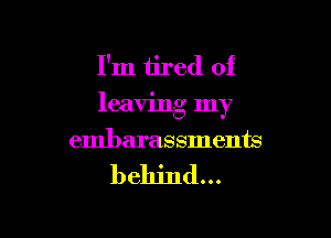 I'm tired of
leaving my

embarassments

behind...