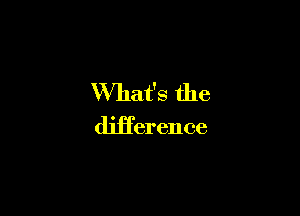 What's the

deerence