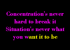 Concenh'aiion's never
hard to break it
Situaiion's never What
you want it to be