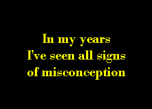 In my years

I've seen all signs

of misconception

g