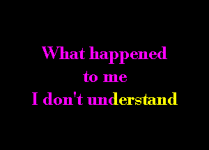 What happened

to me
I don't understand