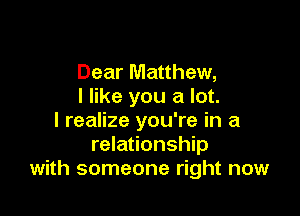 Dear Matthew,
I like you a lot.

I realize you're in a
relationship
with someone right now