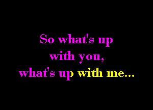 So What's 11p

With you,
what's up With me...