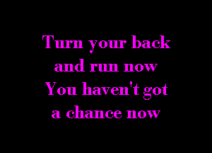 Turn your back
and run now

You haven't got

a chance now