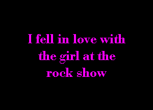 I fell in love 'With

the girl at the

rock show