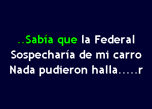 ..Sabia que la Federal

Sospecharia de mi carro
Nada pudieron halla ..... r