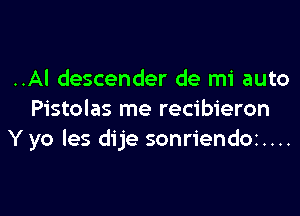 ..AI descender de mi auto

Pistolas me recibieron
Y yo les dije sonriendoz....