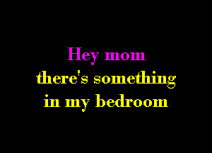 Hey mom

there's something

in my bedroom

g