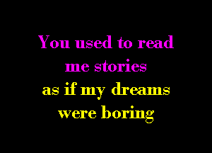 You used to read
me stories
as if my dreams

were boring

g