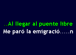 ..Al llegar al puente libre

Me par6 Ia emigracid ..... n