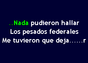 ..Nada pudieron hallar

Los pesados federales
Me tuvieron que deja ...... r