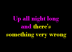 Up all night long
and there's

something very wrong