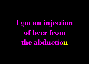 I got an m1 ection

of beer from

the abduction