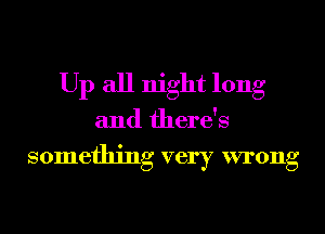 Up all night long
and there's

something very wrong