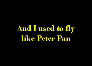 And I used to fly

like Peter Pan
