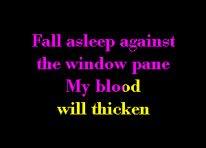 Fall asleep against

the Window pane

My blood
will thicken