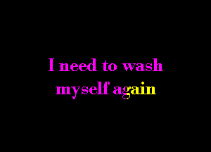 I need to wash

myself again