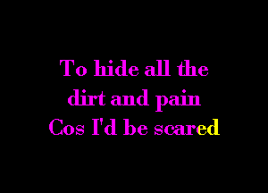 To hide all the

dirt and pain
Cos I'd be scared